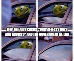 Kermit rolls up window | TFW THE AIDS CRISIS 
"ONLY AFFECTS GAYS AND ADDICTS" AND THE GOVERNMENT BE LIKE | image tagged in kermit rolls up window | made w/ Imgflip meme maker