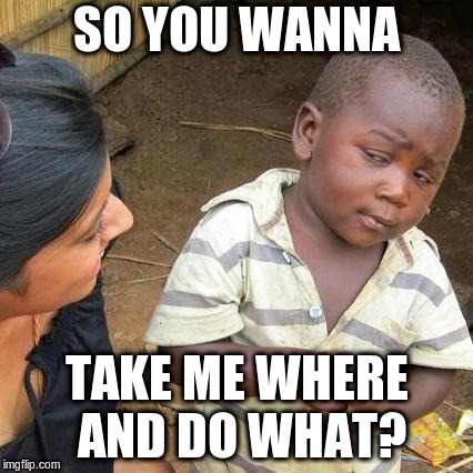 Third World Skeptical Kid Meme | SO YOU WANNA; TAKE ME WHERE AND DO WHAT? | image tagged in memes,third world skeptical kid | made w/ Imgflip meme maker