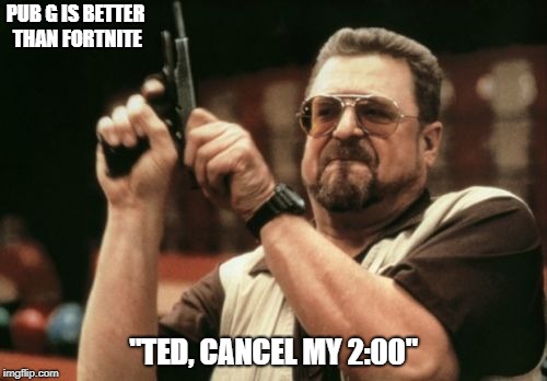 Am I The Only One Around Here Meme | PUB G IS BETTER THAN FORTNITE; "TED, CANCEL MY 2:00" | image tagged in memes,am i the only one around here | made w/ Imgflip meme maker