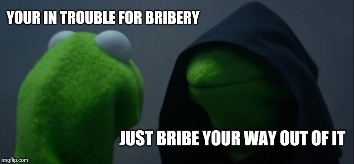 Bribe | YOUR IN TROUBLE FOR BRIBERY; JUST BRIBE YOUR WAY OUT OF IT | image tagged in memes,evil kermit | made w/ Imgflip meme maker
