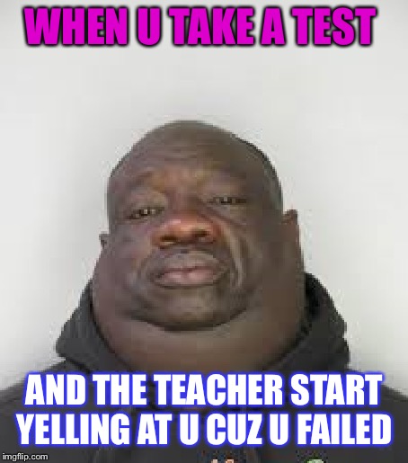 Test meme | WHEN U TAKE A TEST; AND THE TEACHER START YELLING AT U CUZ U FAILED | image tagged in school | made w/ Imgflip meme maker