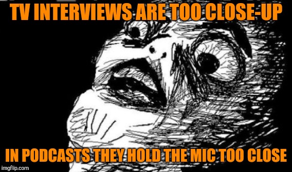 TV INTERVIEWS ARE TOO CLOSE-UP IN PODCASTS THEY HOLD THE MIC TOO CLOSE | made w/ Imgflip meme maker