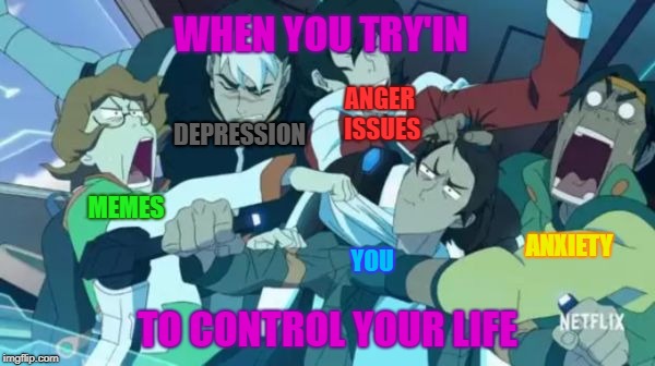 I'm obsessed with Voltron okay... | WHEN YOU TRY'IN; ANGER ISSUES; DEPRESSION; MEMES; ANXIETY; YOU; TO CONTROL YOUR LIFE | image tagged in voltron squad,meme4life,idk,voltron,urm,front page plz | made w/ Imgflip meme maker