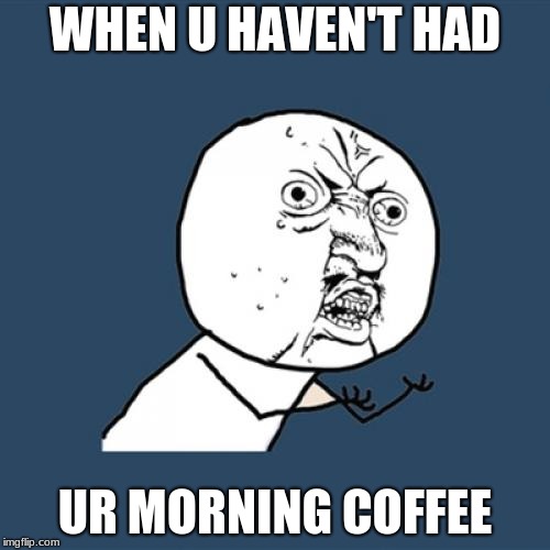 Y U No Meme | WHEN U HAVEN'T HAD; UR MORNING COFFEE | image tagged in memes,y u no | made w/ Imgflip meme maker