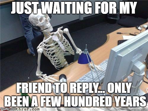 Skeleton Waiting | JUST WAITING FOR MY; FRIEND TO REPLY... ONLY BEEN A FEW HUNDRED YEARS | image tagged in skeleton waiting | made w/ Imgflip meme maker