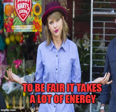 TO BE FAIR IT TAKES A LOT OF ENERGY | made w/ Imgflip meme maker