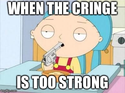 Stewie gun I'm done | WHEN THE CRINGE; IS TOO STRONG | image tagged in stewie gun i'm done | made w/ Imgflip meme maker