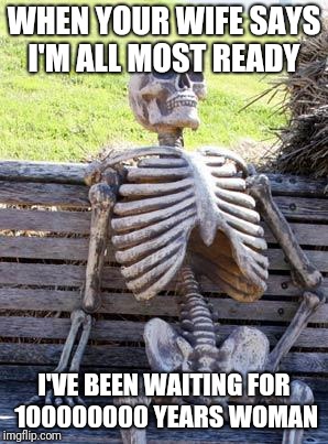 Waiting Skeleton | WHEN YOUR WIFE SAYS I'M ALL MOST READY; I'VE BEEN WAITING FOR 100000000 YEARS WOMAN | image tagged in memes,waiting skeleton | made w/ Imgflip meme maker