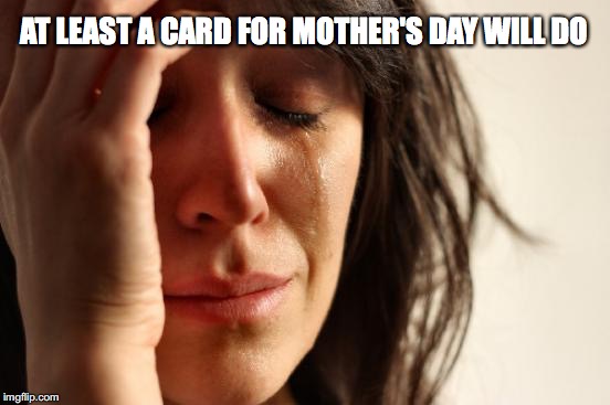 First World Problems Meme | AT LEAST A CARD FOR MOTHER'S DAY WILL DO | image tagged in memes,first world problems | made w/ Imgflip meme maker