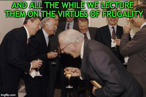 Laughing Men In Suits Meme | AND ALL THE WHILE WE LECTURE THEM ON THE VIRTUES OF FRUGALITY | image tagged in memes,laughing men in suits | made w/ Imgflip meme maker