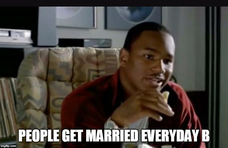 Paid in Full | PEOPLE GET MARRIED EVERYDAY B | image tagged in paid in full | made w/ Imgflip meme maker