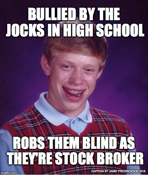 Bad Luck Brian | BULLIED BY THE JOCKS IN HIGH SCHOOL; ROBS THEM BLIND AS THEY'RE STOCK BROKER; CAPTION BY JAMIE FREDRICKSON 2018 | image tagged in memes,bad luck brian | made w/ Imgflip meme maker