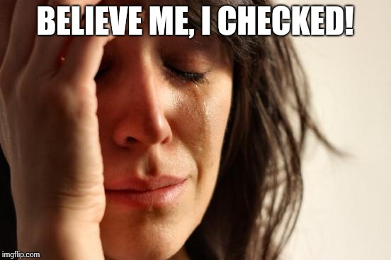 First World Problems Meme | BELIEVE ME, I CHECKED! | image tagged in memes,first world problems | made w/ Imgflip meme maker