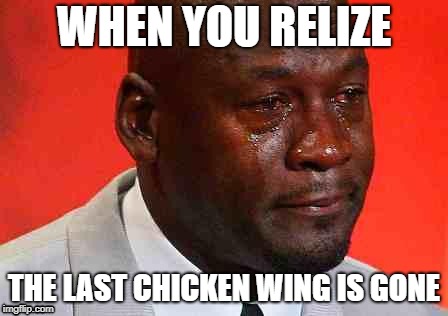 crying michael jordan | WHEN YOU RELIZE; THE LAST CHICKEN WING IS GONE | image tagged in crying michael jordan | made w/ Imgflip meme maker