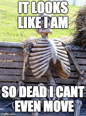 It looks like i am so dead i cant even move | IT LOOKS LIKE I AM; SO DEAD I CANT EVEN MOVE | image tagged in memes | made w/ Imgflip meme maker