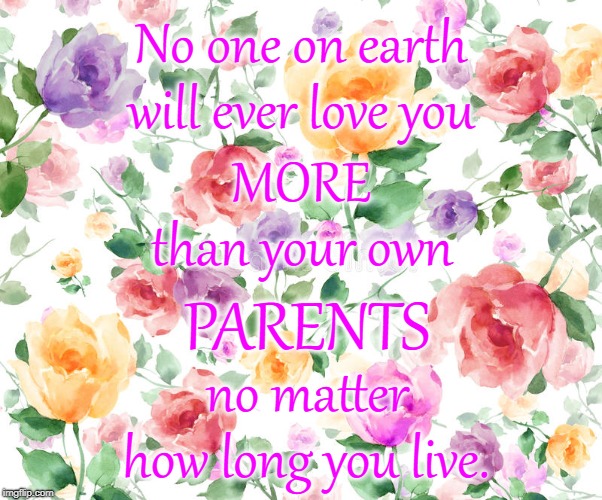 Who Loves You Most
 | No one on earth; will ever love you; MORE; than your own; PARENTS; no matter; how long you live. | image tagged in my parents,love me most | made w/ Imgflip meme maker