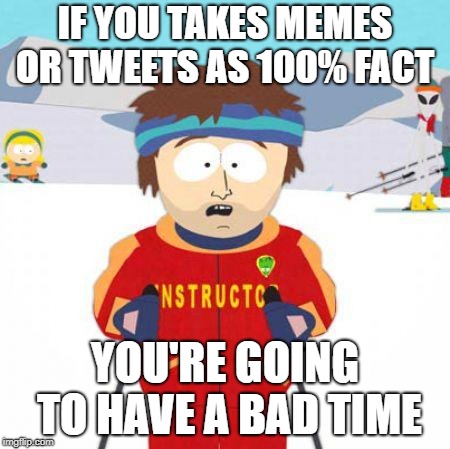 You're gonna have a bad time | IF YOU TAKES MEMES OR TWEETS AS 100% FACT; YOU'RE GOING TO HAVE A BAD TIME | image tagged in you're gonna have a bad time | made w/ Imgflip meme maker