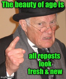 Back In My Day | The beauty of age is; all reposts look fresh & new | image tagged in memes,back in my day,memory,reposts,forgot,new | made w/ Imgflip meme maker