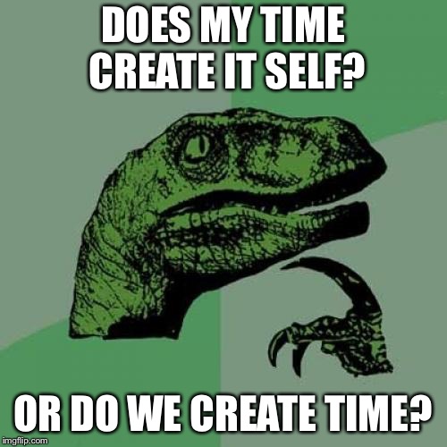 Philosoraptor Meme | DOES MY TIME CREATE IT SELF? OR DO WE CREATE TIME? | image tagged in memes,philosoraptor | made w/ Imgflip meme maker