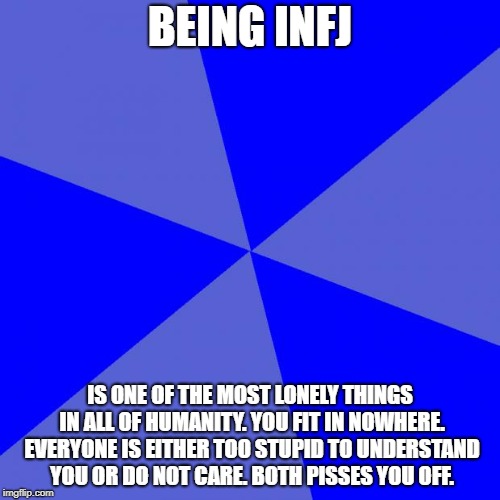 Blank Blue Background Meme | BEING INFJ; IS ONE OF THE MOST LONELY THINGS IN ALL OF HUMANITY. YOU FIT IN NOWHERE. EVERYONE IS EITHER TOO STUPID TO UNDERSTAND YOU OR DO NOT CARE. BOTH PISSES YOU OFF. | image tagged in memes,blank blue background | made w/ Imgflip meme maker