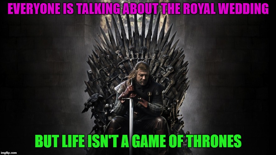 Anyway; and then? | EVERYONE IS TALKING ABOUT THE ROYAL WEDDING; BUT LIFE ISN'T A GAME OF THRONES | image tagged in memes,funny,game of thrones,life,wedding | made w/ Imgflip meme maker