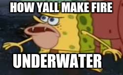 Spongegar Meme | HOW YALL MAKE FIRE; UNDERWATER | image tagged in memes,spongegar | made w/ Imgflip meme maker