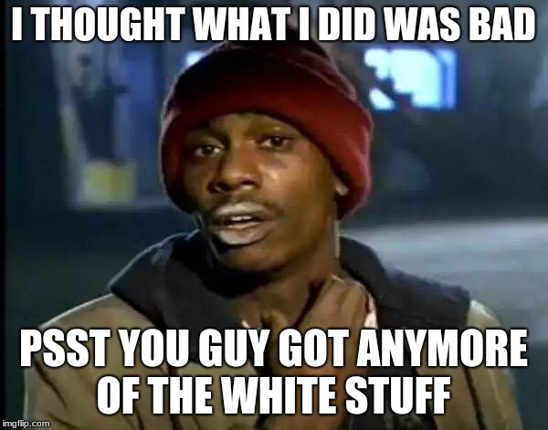 I THOUGHT WHAT I DID WAS BAD PSST YOU GUY GOT ANYMORE OF THE WHITE STUFF | image tagged in memes,y'all got any more of that | made w/ Imgflip meme maker