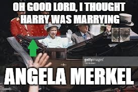 Meghan Markle, never heard of her! | OH GOOD LORD, I THOUGHT HARRY WAS MARRYING; ANGELA MERKEL | image tagged in royal wedding | made w/ Imgflip meme maker