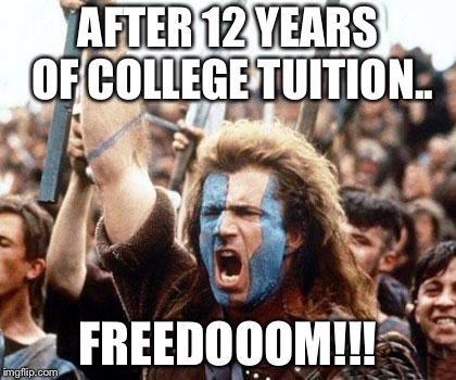 braveheart freedom | AFTER 12 YEARS OF COLLEGE TUITION.. FREEDOOOM!!! | image tagged in braveheart freedom | made w/ Imgflip meme maker