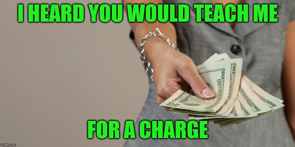 I HEARD YOU WOULD TEACH ME FOR A CHARGE | made w/ Imgflip meme maker