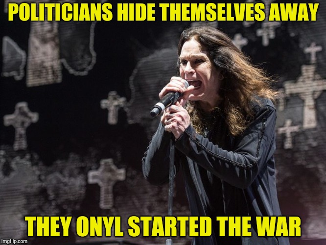 POLITICIANS HIDE THEMSELVES AWAY THEY ONYL STARTED THE WAR | made w/ Imgflip meme maker
