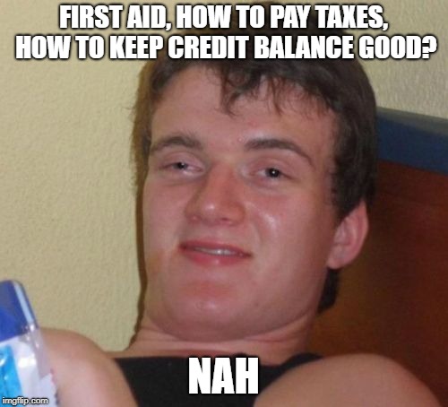 10 Guy | FIRST AID, HOW TO PAY TAXES, HOW TO KEEP CREDIT BALANCE GOOD? NAH | image tagged in memes,10 guy | made w/ Imgflip meme maker