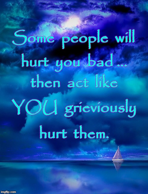Who HURT Who?
 | Some  people  will; hurt  you  bad ... then  act  like; YOU  grieviously; hurt  them. | image tagged in hurt,hurt back,act like you hurt them | made w/ Imgflip meme maker