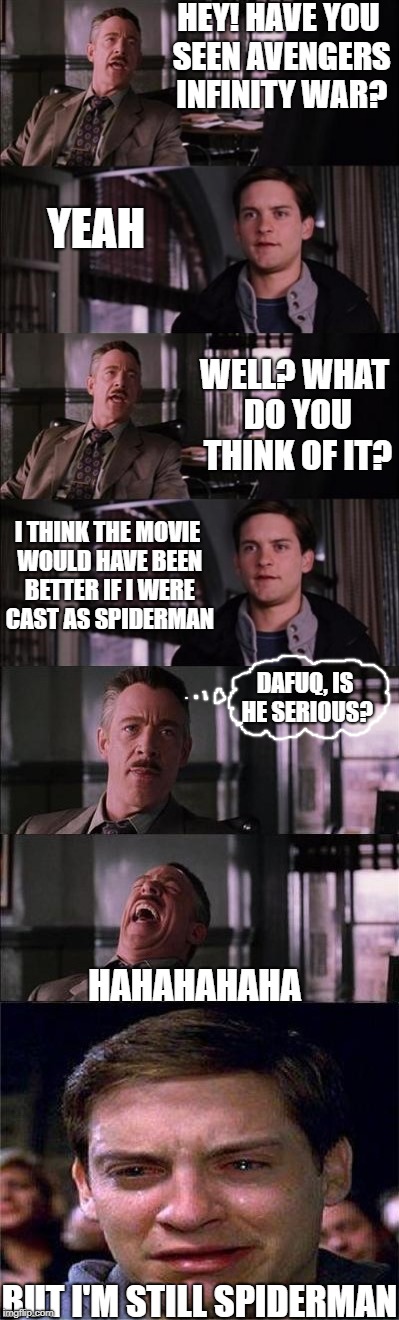 Peter Parker Cry | HEY! HAVE YOU SEEN AVENGERS INFINITY WAR? YEAH; WELL? WHAT DO YOU THINK OF IT? I THINK THE MOVIE WOULD HAVE BEEN BETTER IF I WERE CAST AS SPIDERMAN; DAFUQ, IS HE SERIOUS? HAHAHAHAHA; BUT I'M STILL SPIDERMAN | image tagged in memes,peter parker cry,spiderman | made w/ Imgflip meme maker