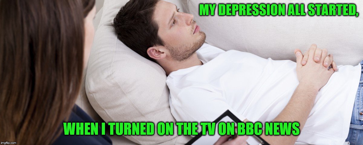 This applies to any mainstream media outlet | MY DEPRESSION ALL STARTED, WHEN I TURNED ON THE TV ON BBC NEWS | image tagged in memes,bbc,depression,news | made w/ Imgflip meme maker
