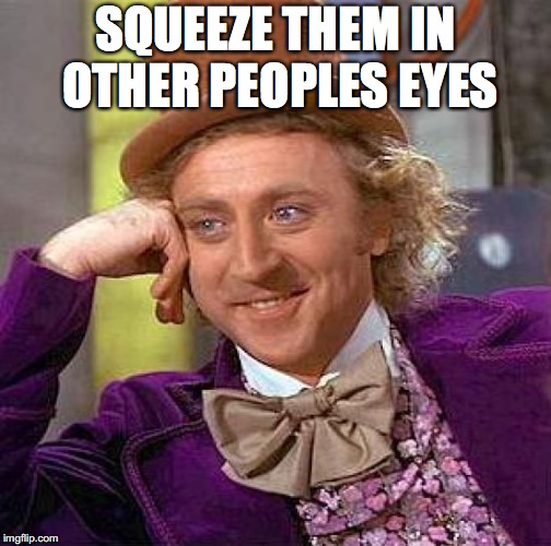 Creepy Condescending Wonka Meme | SQUEEZE THEM IN OTHER PEOPLES EYES | image tagged in memes,creepy condescending wonka | made w/ Imgflip meme maker