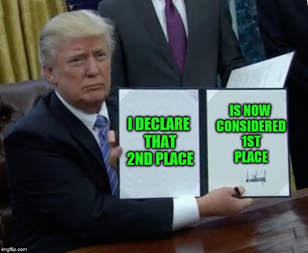 Trump Bill Signing Meme | I DECLARE THAT 2ND PLACE IS NOW CONSIDERED 1ST PLACE | image tagged in memes,trump bill signing | made w/ Imgflip meme maker