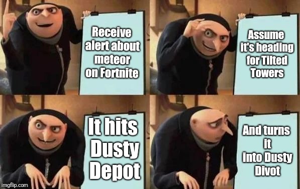 Fortnite meteor assumptions  | Receive alert about meteor on Fortnite; Assume it's heading for Tilted Towers; It hits Dusty Depot; And turns it into Dusty Divot | image tagged in gru's plan | made w/ Imgflip meme maker