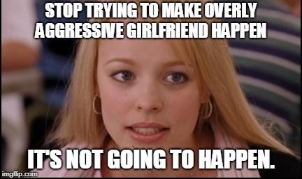 stop trying to make X happen | STOP TRYING TO MAKE OVERLY AGGRESSIVE GIRLFRIEND HAPPEN; IT'S NOT GOING TO HAPPEN. | image tagged in stop trying to make x happen,AdviceAnimals | made w/ Imgflip meme maker