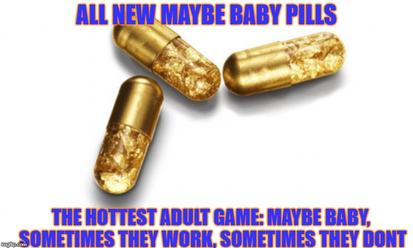 ALL NEW MAYBE BABY PILLS; THE HOTTEST ADULT GAME: MAYBE BABY, SOMETIMES THEY WORK, SOMETIMES THEY DONT | image tagged in funny,birth control,baby,games,adult,pills | made w/ Imgflip meme maker