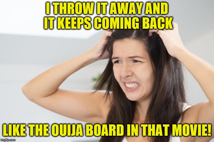 I THROW IT AWAY AND IT KEEPS COMING BACK LIKE THE OUIJA BOARD IN THAT MOVIE! | made w/ Imgflip meme maker