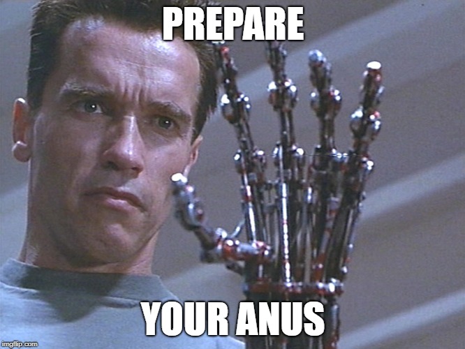 Terminator arm | PREPARE; YOUR ANUS | image tagged in terminator arm,prepare your anus,memes,funny,arnold schwarzenegger,terminator | made w/ Imgflip meme maker