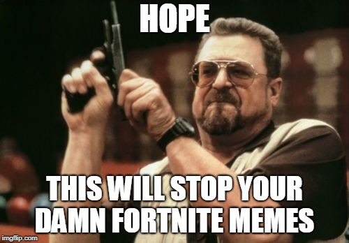 I mean C'mon! | HOPE; THIS WILL STOP YOUR DAMN FORTNITE MEMES | image tagged in memes,am i the only one around here | made w/ Imgflip meme maker