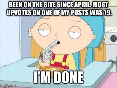 It had like (roughly) 1,700 views too. | BEEN ON THE SITE SINCE APRIL. MOST UPVOTES ON ONE OF MY POSTS WAS 19. I’M DONE | image tagged in stewie gun i'm done,first world imgflip problems | made w/ Imgflip meme maker