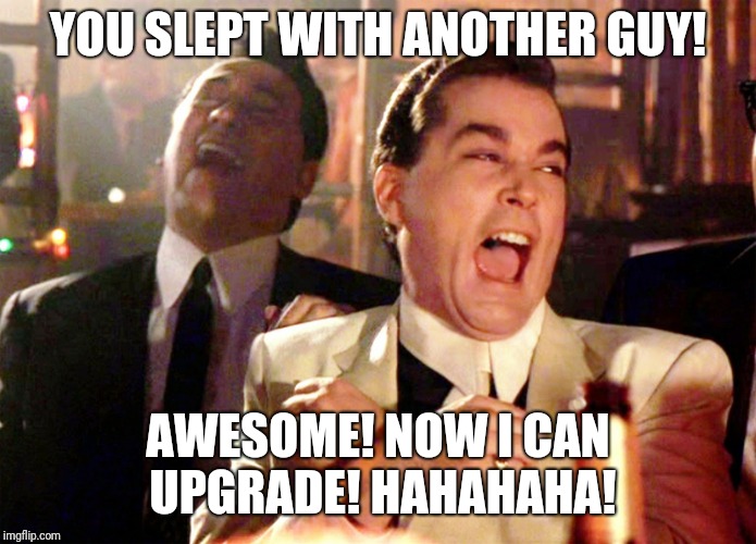 Good Fellas Hilarious Meme | YOU SLEPT WITH ANOTHER GUY! AWESOME! NOW I CAN UPGRADE! HAHAHAHA! | image tagged in memes,good fellas hilarious | made w/ Imgflip meme maker