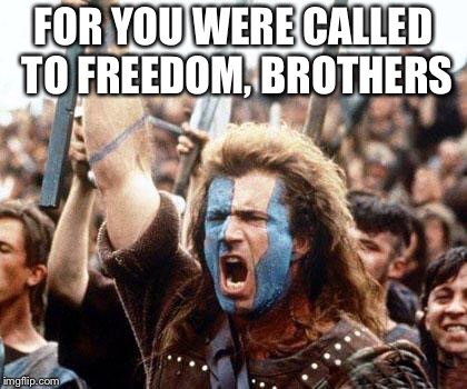 braveheart freedom | FOR YOU WERE CALLED TO FREEDOM, BROTHERS | image tagged in braveheart freedom | made w/ Imgflip meme maker