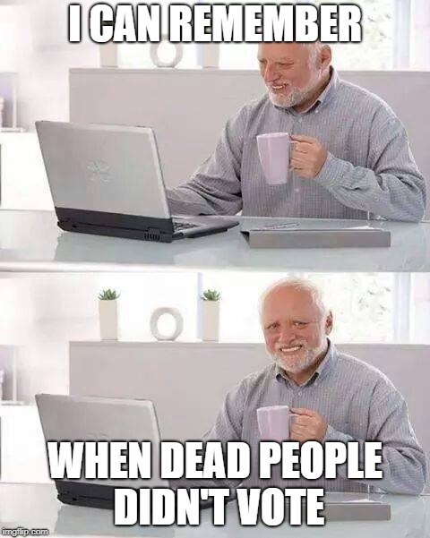Hide the Pain Harold | I CAN REMEMBER; WHEN DEAD PEOPLE DIDN'T VOTE | image tagged in memes,hide the pain harold | made w/ Imgflip meme maker