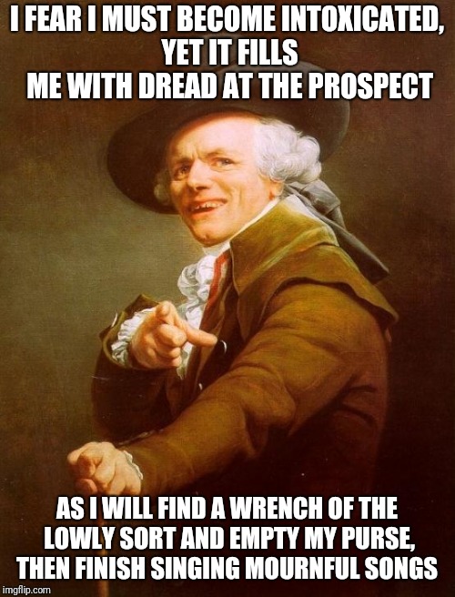 Joseph Ducreux Meme | I FEAR I MUST BECOME INTOXICATED, YET IT FILLS ME WITH DREAD AT THE PROSPECT; AS I WILL FIND A WRENCH OF THE LOWLY SORT AND EMPTY MY PURSE, THEN FINISH SINGING MOURNFUL SONGS | image tagged in memes,joseph ducreux | made w/ Imgflip meme maker