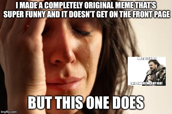 How? | I MADE A COMPLETELY ORIGINAL MEME THAT’S SUPER FUNNY AND IT DOESN’T GET ON THE FRONT PAGE; BUT THIS ONE DOES | image tagged in memes,first world problems | made w/ Imgflip meme maker