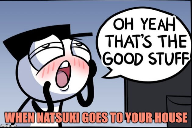 Good stuff | WHEN NATSUKI GOES TO YOUR HOUSE | image tagged in good stuff | made w/ Imgflip meme maker